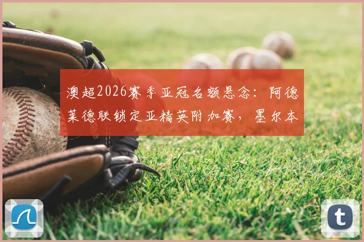 澳超2026赛季亚冠名额悬念:阿德莱德联锁定亚精英附加赛,墨尔本胜利如何争取递补资格?