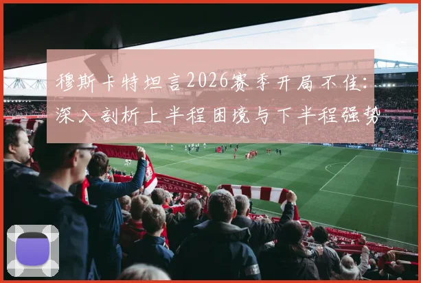穆斯卡特坦言2026赛季开局不佳：深入剖析上半程困境与下半程强势反弹的关键策略