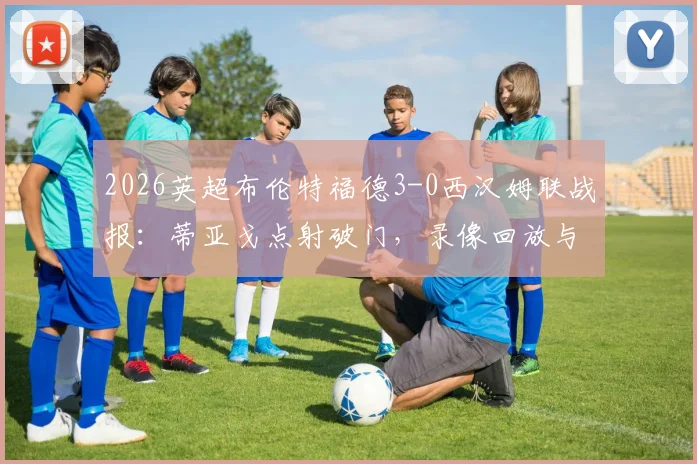 2026英超布伦特福德3-0西汉姆联战报：蒂亚戈点射破门，录像回放与战术复盘解析