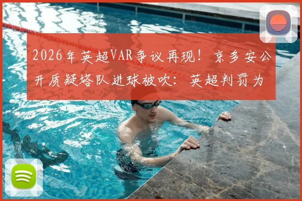 2026年英超VAR争议再现！京多安公开质疑塔队进球被吹：英超判罚为何总是一笑了之？