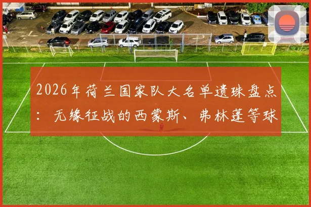 2026年荷兰国家队大名单遗珠盘点：无缘征战的西蒙斯、弗林蓬等球星，谁的落选最令人惋惜？