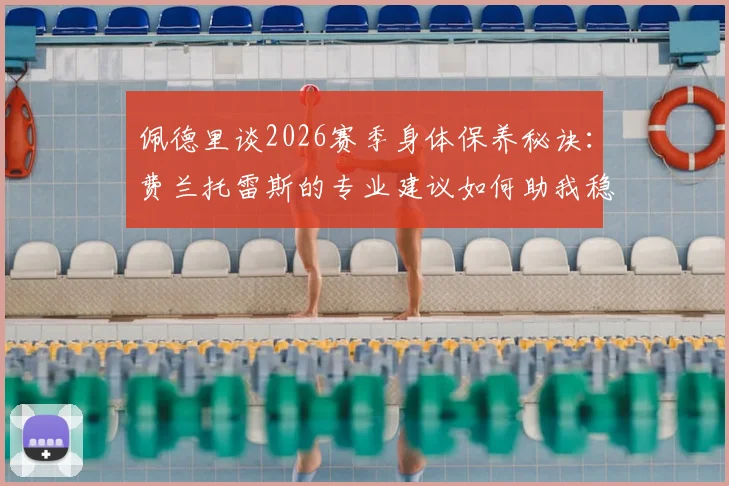 佩德里谈2026赛季身体保养秘诀：费兰托雷斯的专业建议如何助我稳定出场，球员职业生涯规划详解