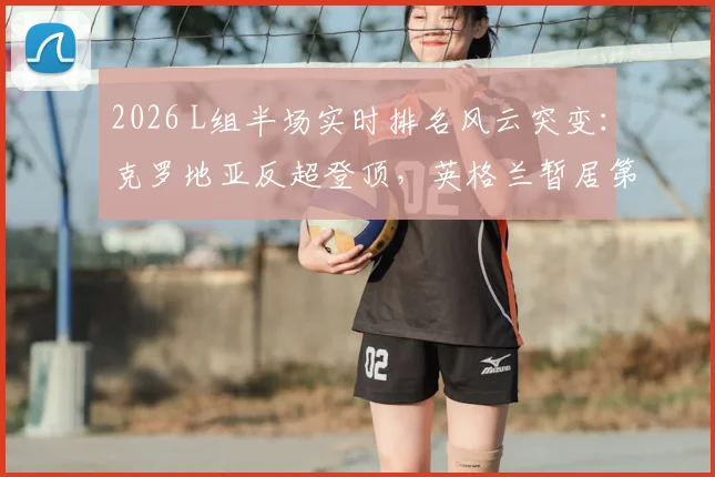 2026 L组半场实时排名风云突变：克罗地亚反超登顶，英格兰暂居第二，出线形势详解