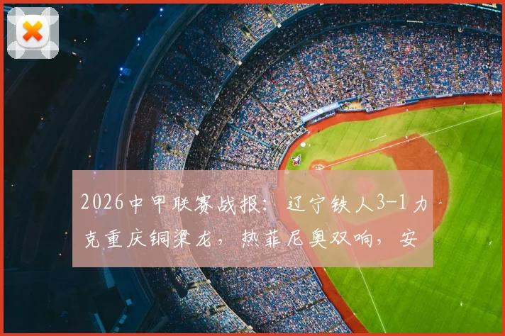2026中甲联赛战报：辽宁铁人3-1力克重庆铜梁龙，热菲尼奥双响，安以恩兜射世界波破门精彩集锦