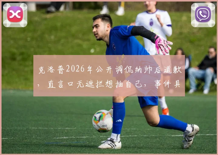 克洛普2026年公开调侃纳帅后道歉，直言口无遮拦想抽自己，事件具体细节与球迷反应全解析