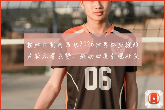 粉丝自制内马尔2026世界杯应援短片获本尊点赞，感动回复引爆社交媒体热议