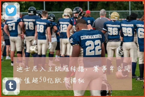 迪士尼入主欧冠转播，赛事年合同价值超50亿欧元揭秘