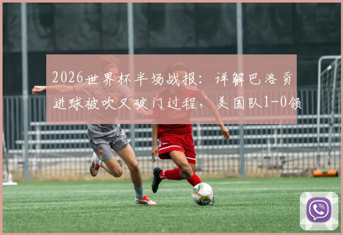 2026世界杯半场战报：详解巴洛贡进球被吹又破门过程，美国队1-0领先波黑，比赛视频解析及争议判罚讨论