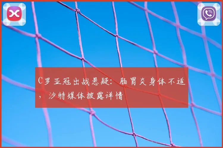 C罗亚冠出战悬疑：肠胃炎身体不适，沙特媒体披露详情