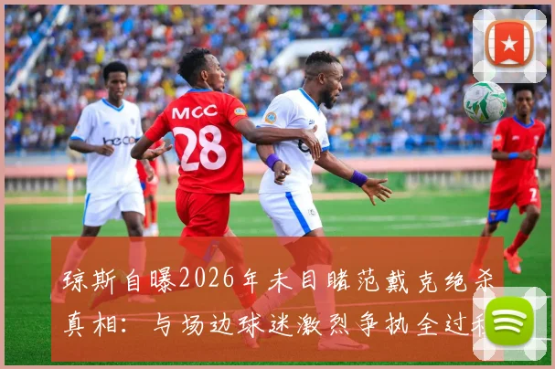 琼斯自曝2026年未目睹范戴克绝杀真相：与场边球迷激烈争执全过程回顾，事件细节深度剖析