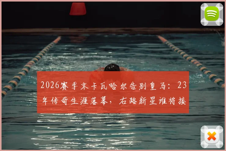 2026赛季末卡瓦哈尔告别皇马:23年传奇生涯落幕,右路新星谁将接班?