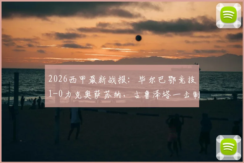 2026西甲最新战报：毕尔巴鄂竞技1-0力克奥萨苏纳，古鲁泽塔一击制胜，门神乌奈·西蒙关键扑点全解析
