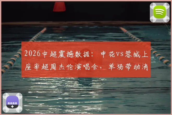2026中超震撼数据：申花vs蓉城上座率超周杰伦演唱会，单场带动消费1.35亿元背后的城市经济效应