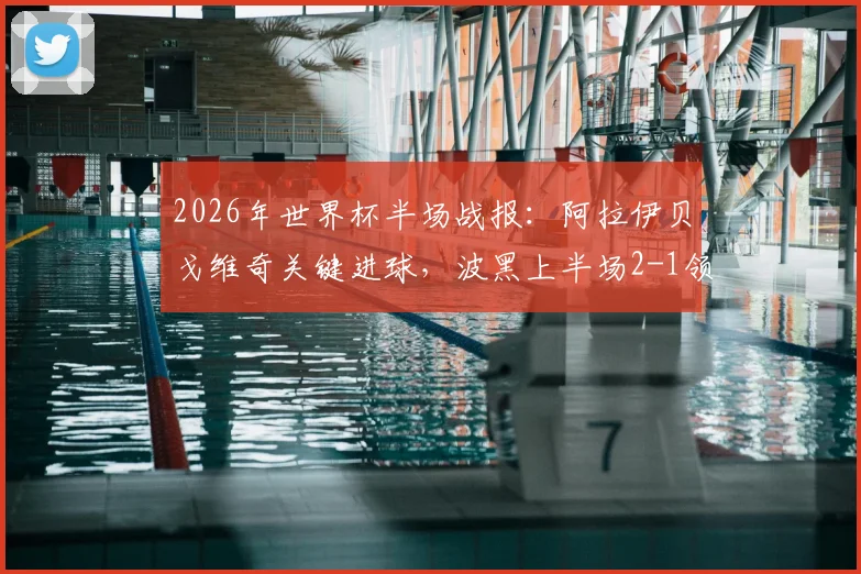 2026年世界杯半场战报：阿拉伊贝戈维奇关键进球，波黑上半场2-1领先卡塔尔，场上形势分析