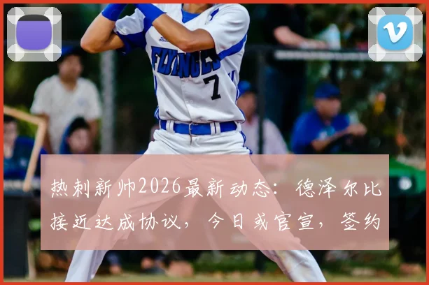 热刺新帅2026最新动态：德泽尔比接近达成协议，今日或官宣，签约合同细节与战术适配性分析