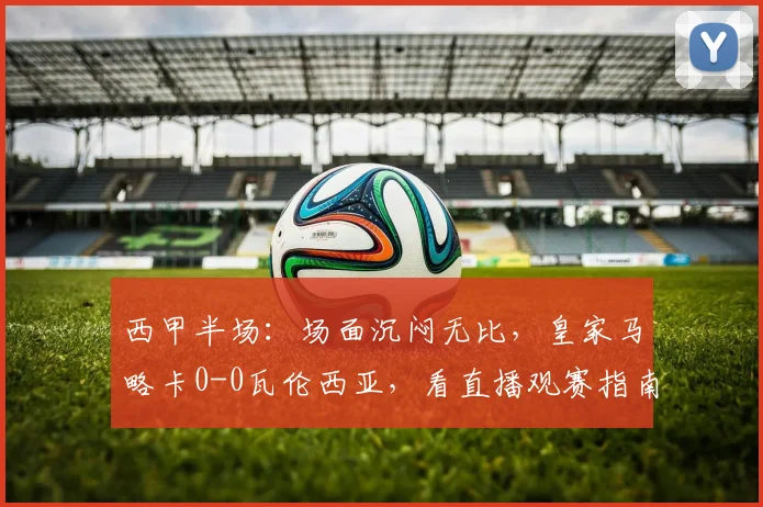 西甲半场：场面沉闷无比，皇家马略卡0-0瓦伦西亚，看直播观赛指南与全场回顾