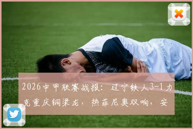 2026中甲联赛战报：辽宁铁人3-1力克重庆铜梁龙，热菲尼奥双响，安以恩兜射世界波破门精彩集锦