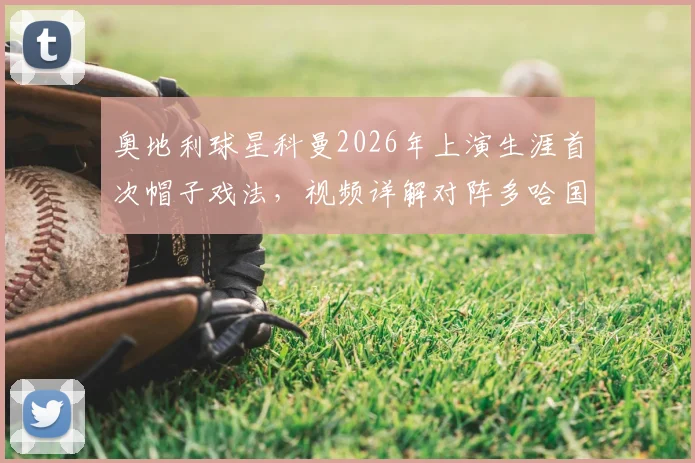 奥地利球星科曼2026年上演生涯首次帽子戏法，视频详解对阵多哈国民三粒精彩进球全过程