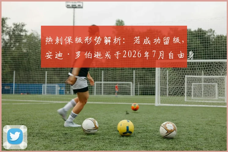 热刺保级形势解析：若成功留级，安迪·罗伯逊或于2026年7月自由身加盟谈判内幕