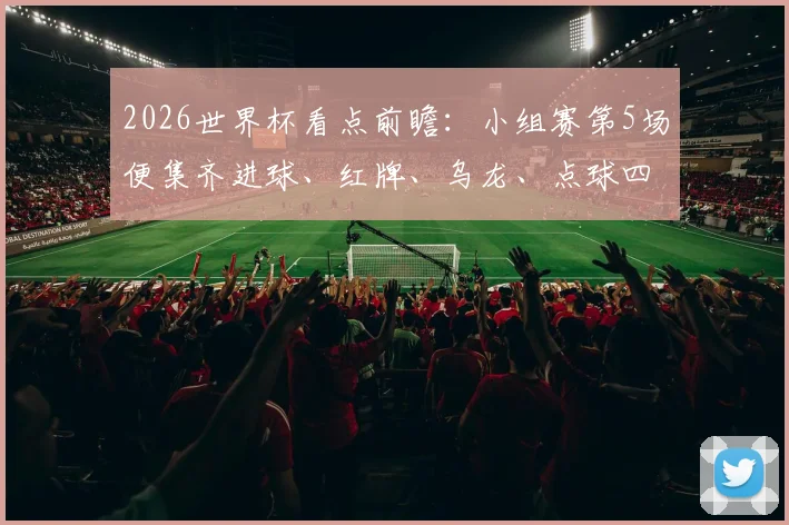 2026世界杯看点前瞻：小组赛第5场便集齐进球、红牌、乌龙、点球四大戏剧元素解析