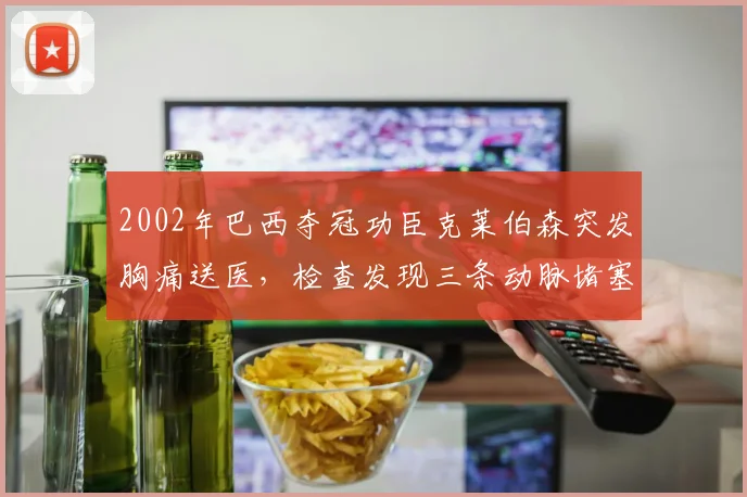 2002年巴西夺冠功臣克莱伯森突发胸痛送医，检查发现三条动脉堵塞50%，退役运动员心脏健康引关注，附心血管预防指南