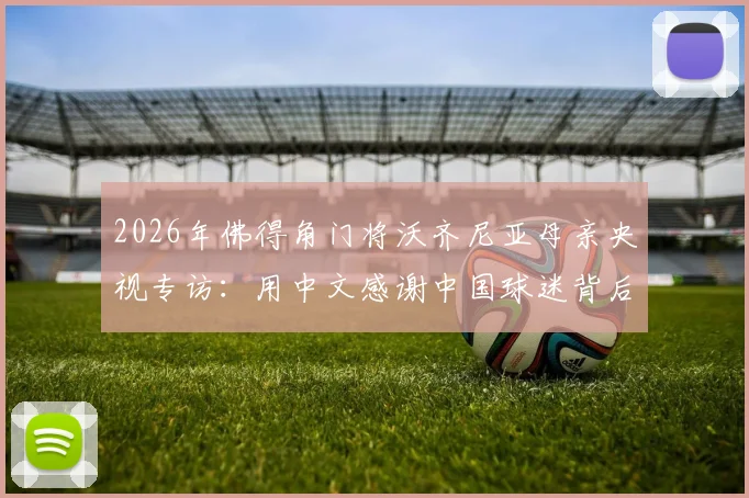 2026年佛得角门将沃齐尼亚母亲央视专访：用中文感谢中国球迷背后的温情故事与足球文化连接