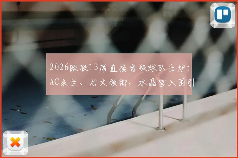 2026欧联13席直接晋级球队出炉：AC米兰、尤文领衔，水晶宫入围引热议，附完整名单与规则解读