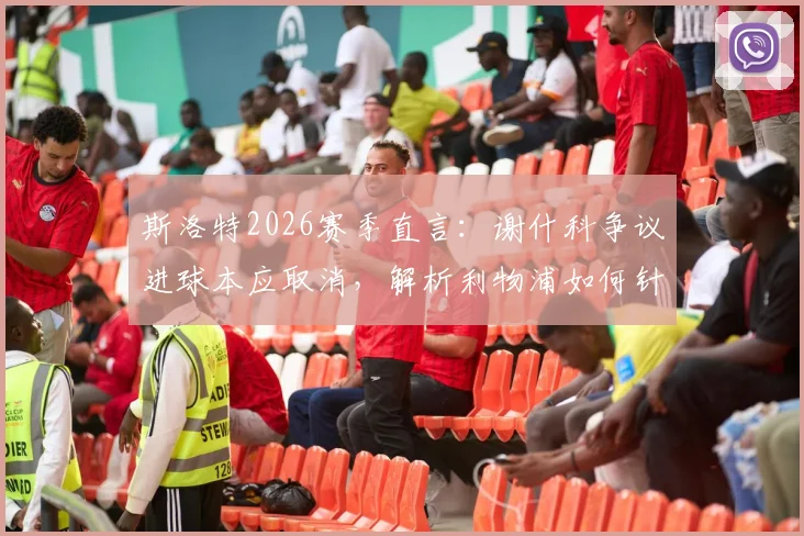 斯洛特2026赛季直言：谢什科争议进球本应取消，解析利物浦如何针对暴露短板进行关键补强