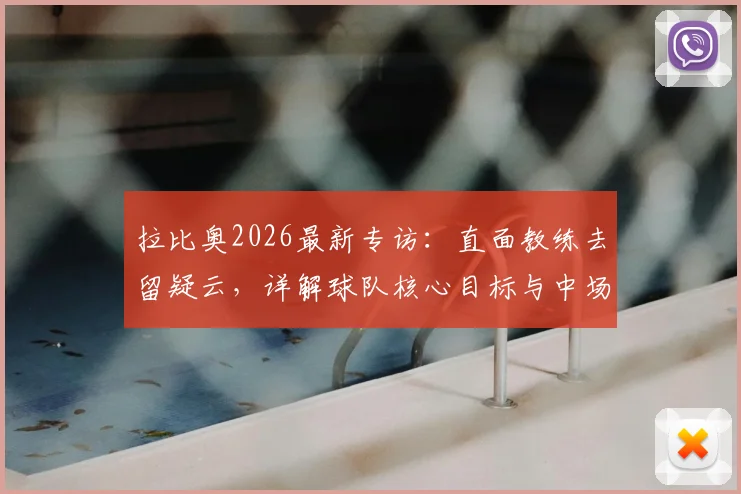 拉比奥2026最新专访：直面教练去留疑云，详解球队核心目标与中场领袖责任