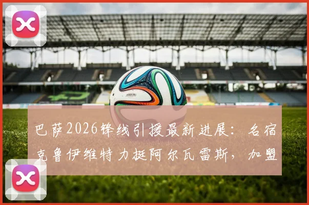巴萨2026锋线引援最新进展：名宿克鲁伊维特力挺阿尔瓦雷斯，加盟后将开启生涯新篇章