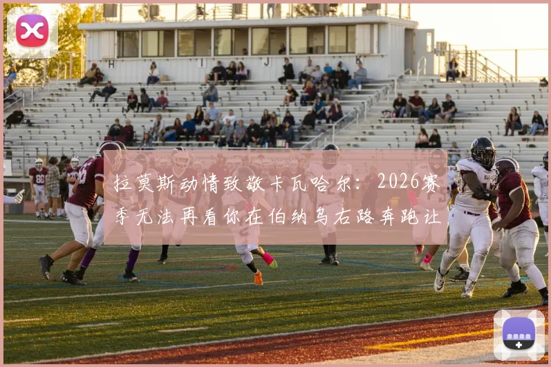 拉莫斯动情致敬卡瓦哈尔：2026赛季无法再看你在伯纳乌右路奔跑让我难以适应，回顾皇马黄金右路传奇岁月
