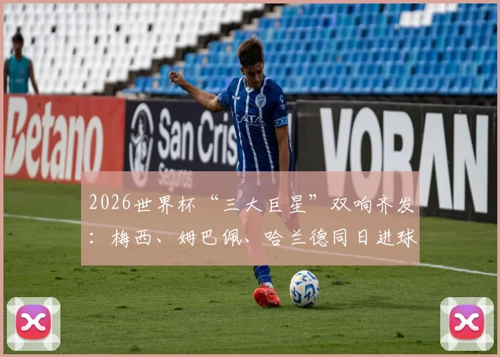 2026世界杯“三大巨星”双响齐发:梅西、姆巴佩、哈兰德同日进球盛宴,背后战术解析