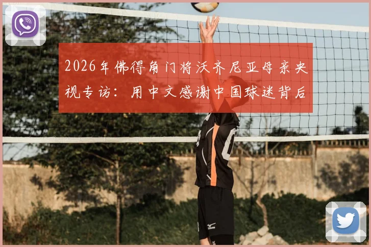 2026年佛得角门将沃齐尼亚母亲央视专访：用中文感谢中国球迷背后的温情故事与足球文化连接