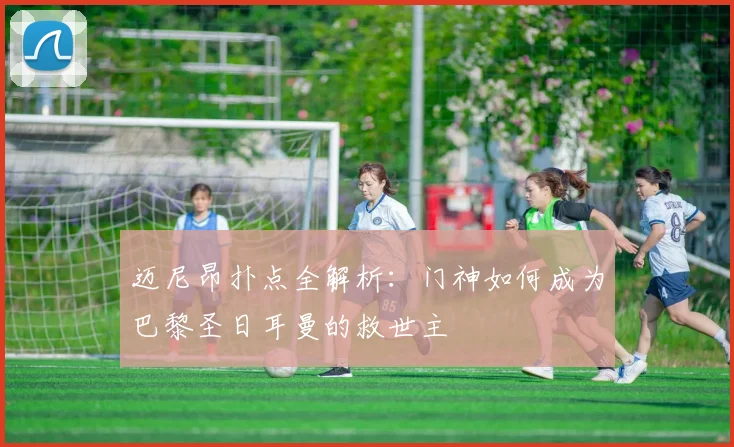迈尼昂扑点全解析：门神如何成为巴黎圣日耳曼的救世主
