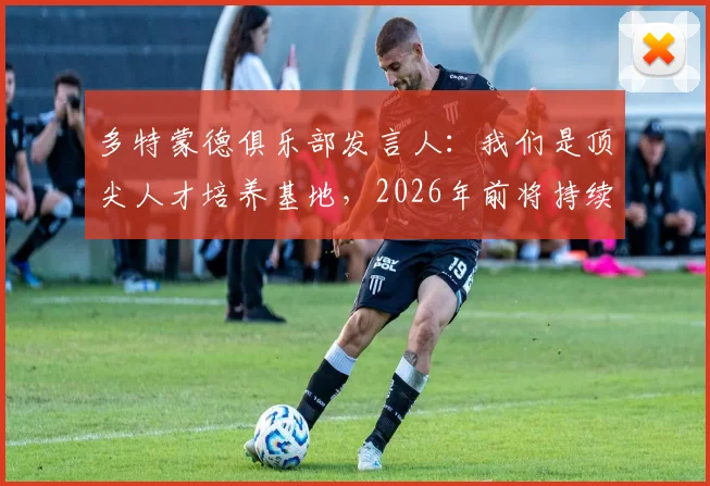 多特蒙德俱乐部发言人：我们是顶尖人才培养基地，2026年前将持续加大球员价值投入