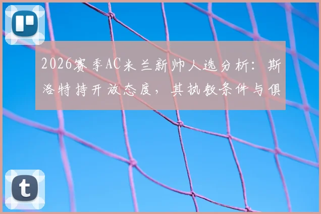 2026赛季AC米兰新帅人选分析：斯洛特持开放态度，其执教条件与俱乐部预算成关键点