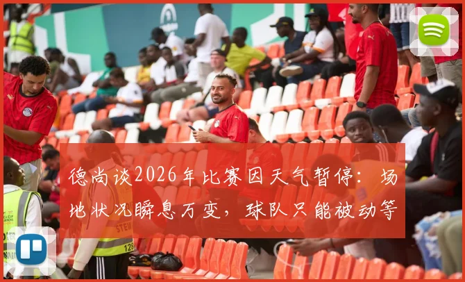 德尚谈2026年比赛因天气暂停：场地状况瞬息万变，球队只能被动等待与调整