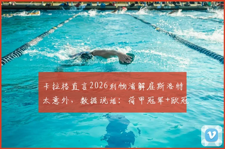 卡拉格直言2026利物浦解雇斯洛特太意外，数据说话：荷甲冠军+欧冠八强成绩还不够好吗？