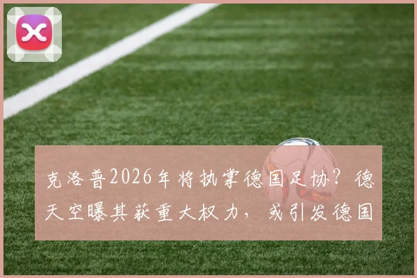 克洛普2026年将执掌德国足协？德天空曝其获重大权力，或引发德国足球结构性巨变