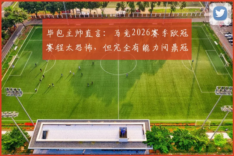 毕包主帅直言:马竞2026赛季欧冠赛程太恐怖,但完全有能力问鼎冠军
