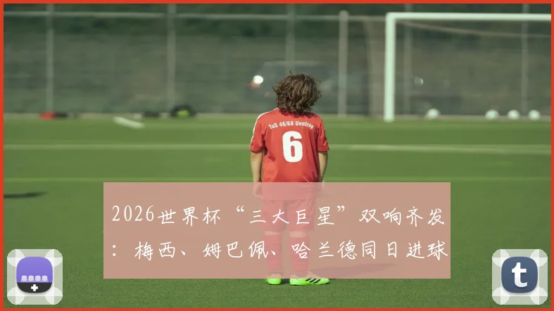 2026世界杯“三大巨星”双响齐发：梅西、姆巴佩、哈兰德同日进球盛宴，背后战术解析