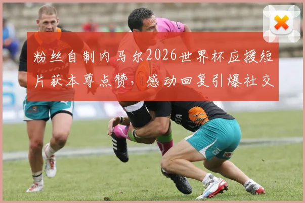 粉丝自制内马尔2026世界杯应援短片获本尊点赞，感动回复引爆社交媒体热议