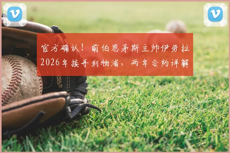 官方确认！前伯恩茅斯主帅伊劳拉2026年接手利物浦，两年合约详解其战术理念与球队前景