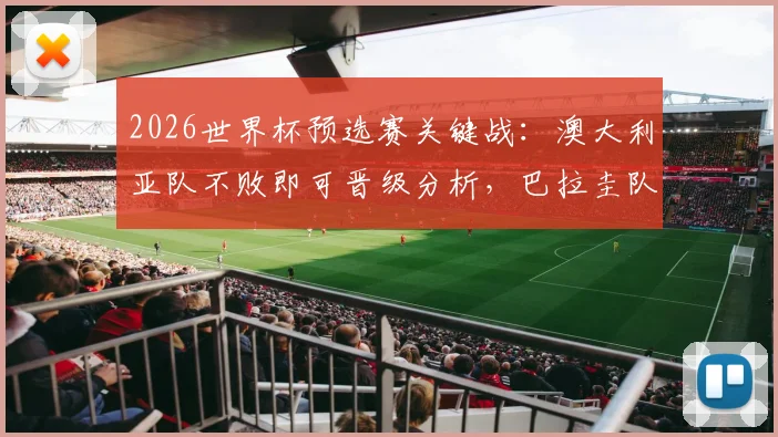 2026世界杯预选赛关键战：澳大利亚队不败即可晋级分析，巴拉圭队出线形势与全力争胜策略解读