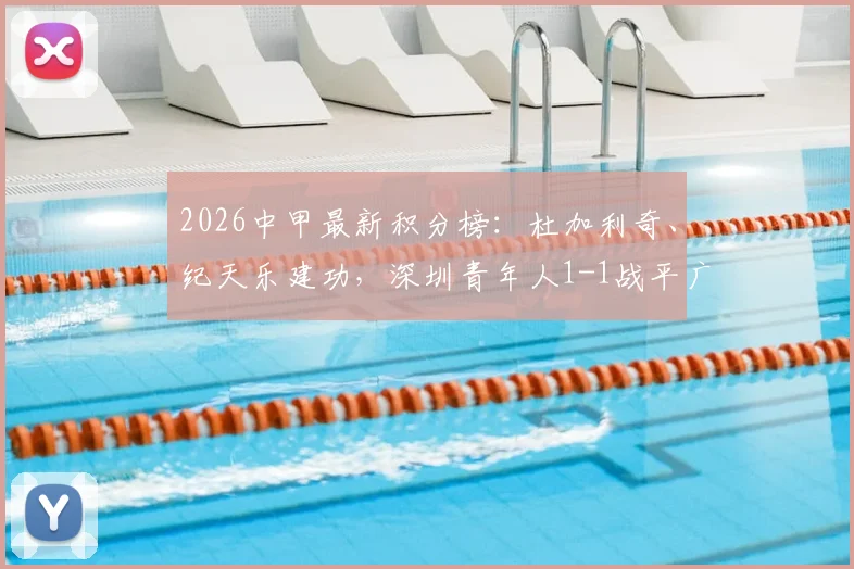 2026中甲最新积分榜：杜加利奇、纪天乐建功，深圳青年人1-1战平广西恒宸，附全场集锦与分析