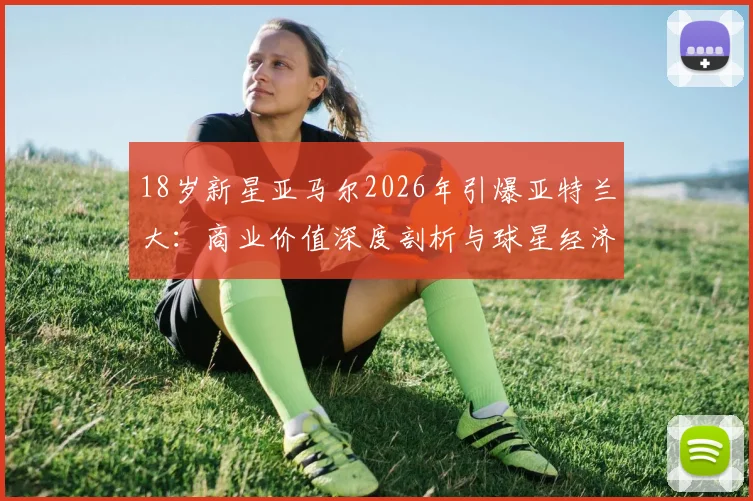 18岁新星亚马尔2026年引爆亚特兰大：商业价值深度剖析与球星经济影响力解读