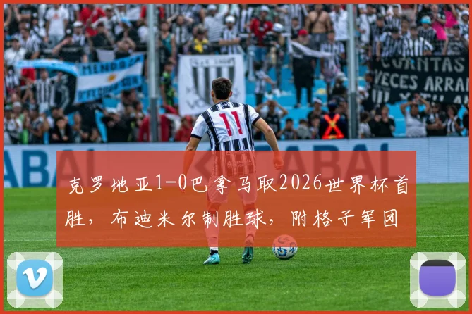 克罗地亚1-0巴拿马取2026世界杯首胜，布迪米尔制胜球，附格子军团阵容解析及未来赛程