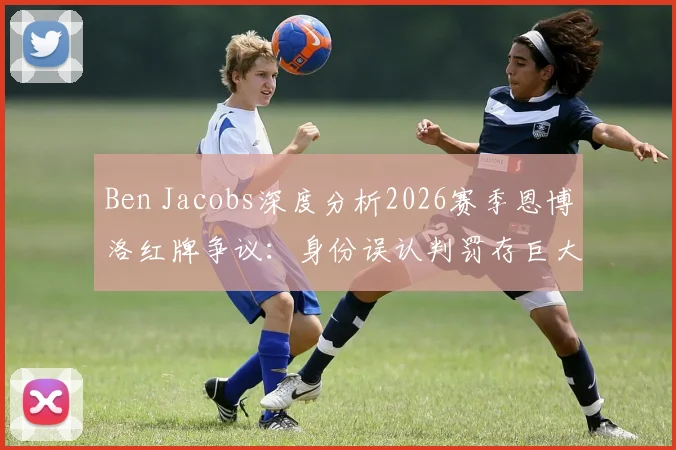 Ben Jacobs深度分析2026赛季恩博洛红牌争议：身份误认判罚存巨大分歧，资深记者权威解读