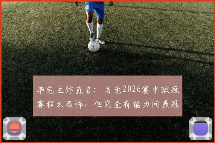 毕包主帅直言:马竞2026赛季欧冠赛程太恐怖,但完全有能力问鼎冠军