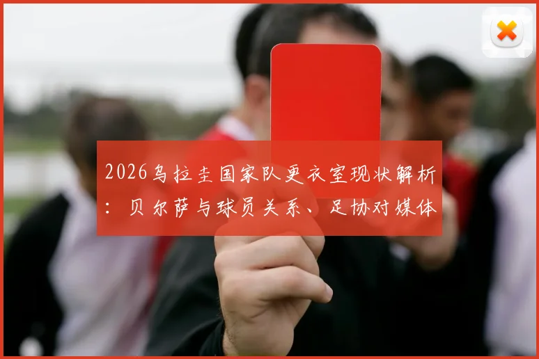 2026乌拉圭国家队更衣室现状解析：贝尔萨与球员关系、足协对媒体态度及矛盾传闻真实性探讨